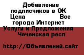 Добавление подписчиков в ОК › Цена ­ 5000-10000 - Все города Интернет » Услуги и Предложения   . Чеченская респ.